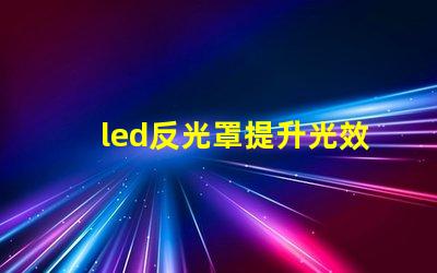 led反光罩提升光效与节能的关键组件