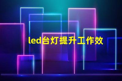 led台灯提升工作效率的智能灯具选择