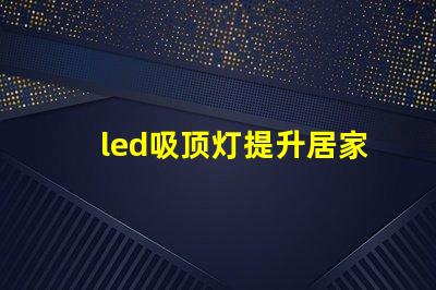 led吸顶灯提升居家照明品质的理想选择
