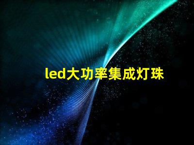 led大功率集成灯珠优化照明解决方案的潜力揭秘