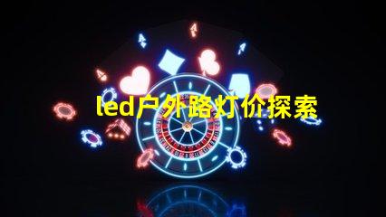 led户外路灯价探索性价比与长效投资