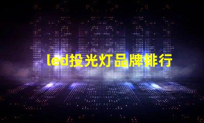 led投光灯品牌排行前十名揭示最佳选择,助力高效照明