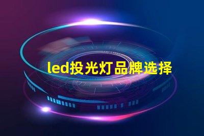 led投光灯品牌选择最值得信赖的LED投光灯品牌指南