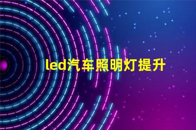 led汽车照明灯提升安全性与能效的最佳选择