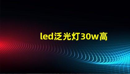 led泛光灯30w高效节能选择,如何提升您的照明体验