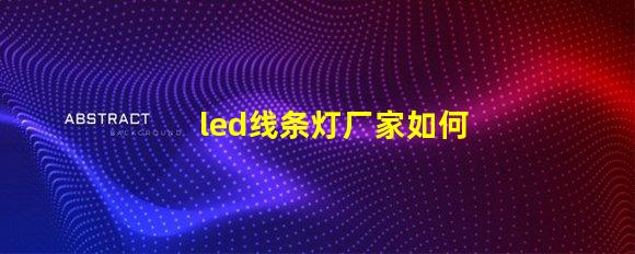 led线条灯厂家如何选择可靠的LED线条灯供应商