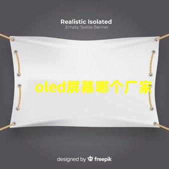 oled屏幕哪个厂家技术好揭示市场领先的OLED技术制造商