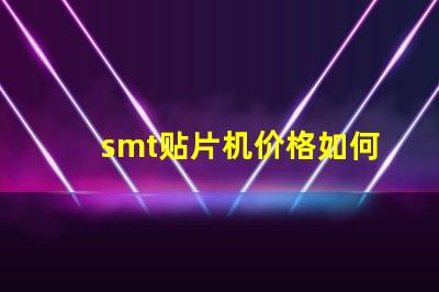 smt贴片机价格如何选择性价比最高的设备