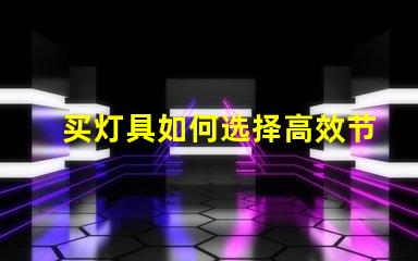 买灯具如何选择高效节能的照明解决方案