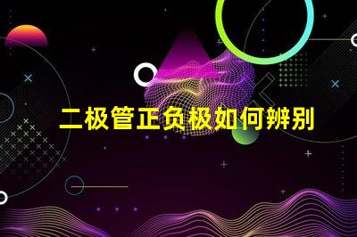 二极管正负极如何辨别掌握二极管极性的重要技巧