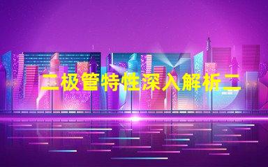 二极管特性深入解析二极管的工作原理与应用