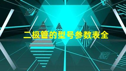 二极管的型号参数表全面解析二极管规格与性能
