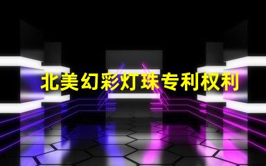 北美幻彩灯珠专利权利保护LED创新技术专利防护指南