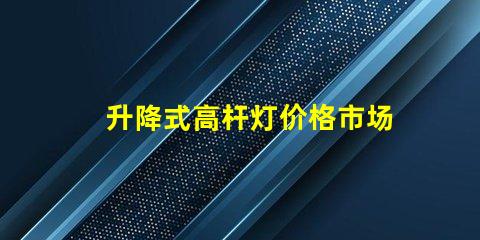升降式高杆灯价格市场竞争力与技术优势分析