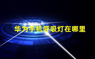 华为手机呼吸灯在哪里设置揭开华为手机呼吸灯设置的秘密