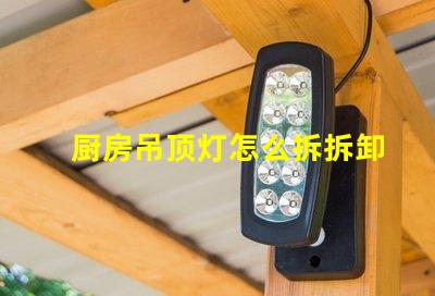 厨房吊顶灯怎么拆拆卸厨房吊顶灯的实用技巧