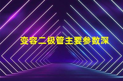 变容二极管主要参数深入了解变容二极管的关键参数