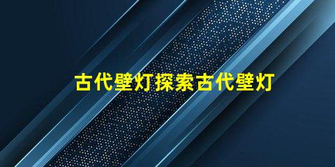 古代壁灯探索古代壁灯的魅力与设计