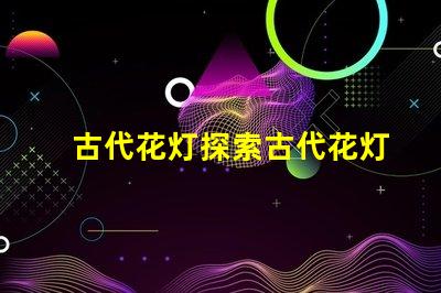 古代花灯探索古代花灯的魅力与工艺