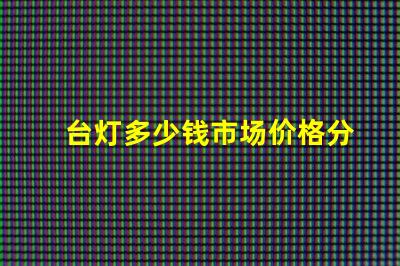 台灯多少钱市场价格分析与选购指南