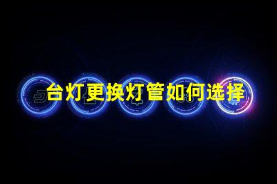 台灯更换灯管如何选择合适的灯管提升使用体验