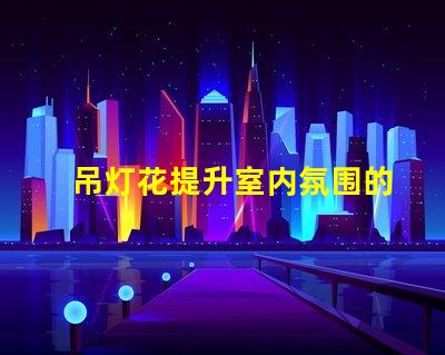 吊灯花提升室内氛围的装饰利器