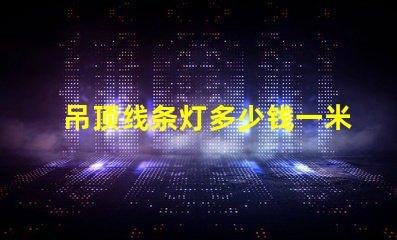 吊顶线条灯多少钱一米市场价格揭秘及选购建议
