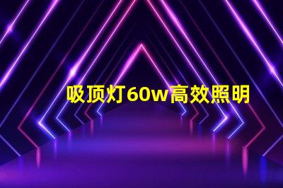 吸顶灯60w高效照明解决方案的关键选择