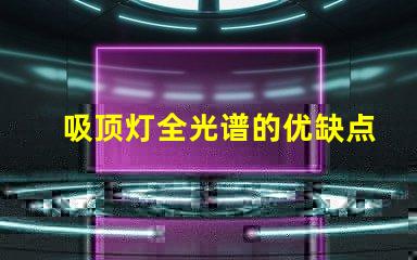 吸顶灯全光谱的优缺点深入解析吸顶灯全光谱的优势与局限