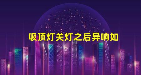 吸顶灯关灯之后异响如何排除常见故障的详细指南