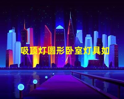 吸顶灯圆形卧室灯具如何选择完美的卧室吸顶灯