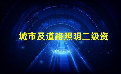 城市及道路照明二级资质获取资质的关键步骤揭秘