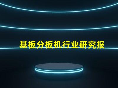 基板分板机行业研究报告揭示市场潜力与未来趋势