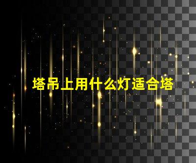 塔吊上用什么灯适合塔吊作业的高效照明解决方案