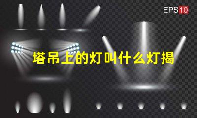 塔吊上的灯叫什么灯揭秘塔吊照明灯具的核心功能