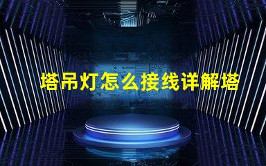 塔吊灯怎么接线详解塔吊灯接线步骤与注意事项