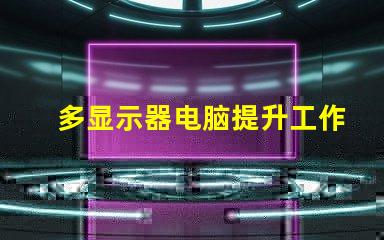 多显示器电脑提升工作效率的最佳选择