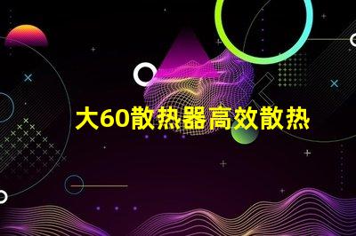 大60散热器高效散热解决方案之谜,你了解吗