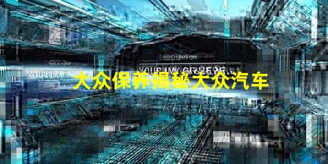 大众保养揭秘大众汽车保养的最佳实践