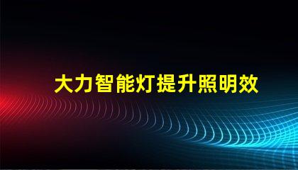 大力智能灯提升照明效率的智慧选择,你准备好了吗