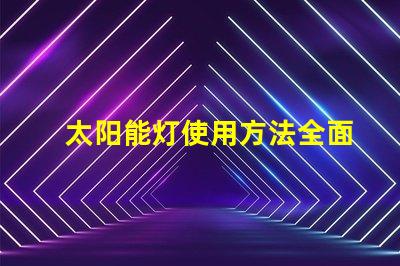 太阳能灯使用方法全面解析太阳能灯的高效使用技巧