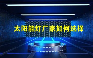 太阳能灯厂家如何选择最具竞争力的供应商