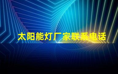 太阳能灯厂家联系电话获取最新太阳能灯生产商联系方式