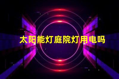 太阳能灯庭院灯用电吗探讨太阳能与电能的完美结合
