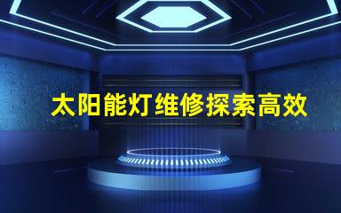 太阳能灯维修探索高效维修技巧与常见故障