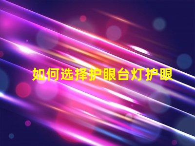 如何选择护眼台灯护眼台灯选购指南与实用技巧
