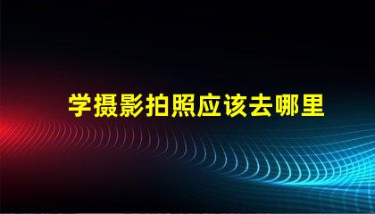 学摄影拍照应该去哪里学选择最佳学习资源的终极指南