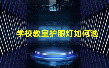 学校教室护眼灯如何选择最佳护眼灯以提升学生学习效率