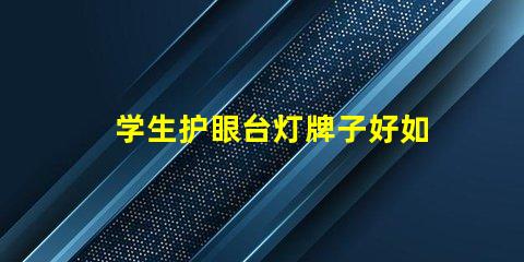 学生护眼台灯牌子好如何选择最适合的护眼台灯品牌