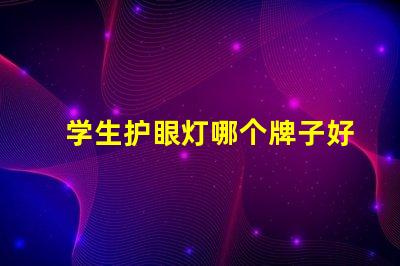 学生护眼灯哪个牌子好揭示最受欢迎的护眼灯品牌